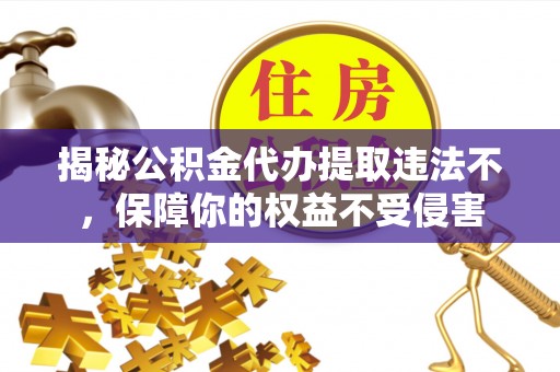 新埤揭秘公积金代办提取违法不，保障你的权益不受侵害