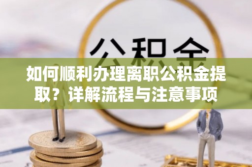 新埤如何顺利办理离职公积金提取？详解流程与注意事项