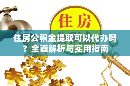 新埤住房公积金提取可以代办吗？全面解析与实用指南