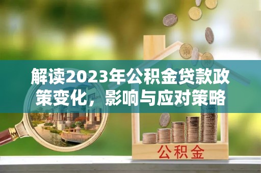 新埤解读2023年公积金贷款政策变化，影响与应对策略