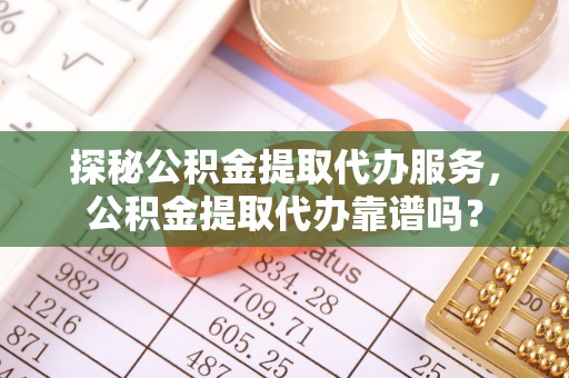新埤探秘公积金提取代办服务，公积金提取代办靠谱吗？