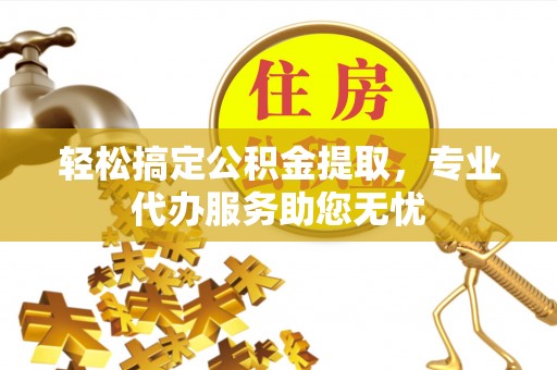 新埤轻松搞定公积金提取，专业代办服务助您无忧