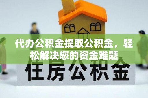 新埤代办公积金提取公积金，轻松解决您的资金难题