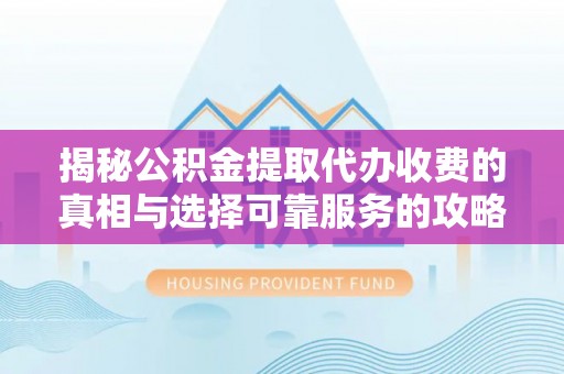 新埤揭秘公积金提取代办收费的真相与选择可靠服务的攻略