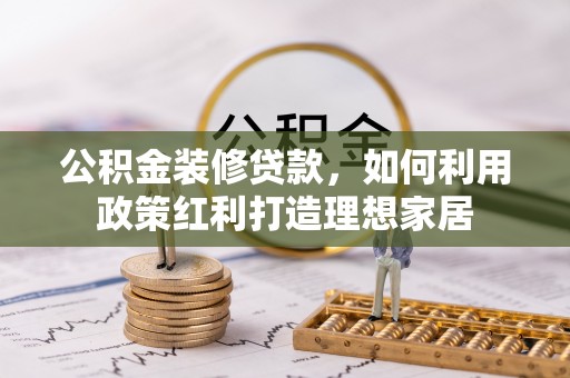 新埤公积金装修贷款，如何利用政策红利打造理想家居