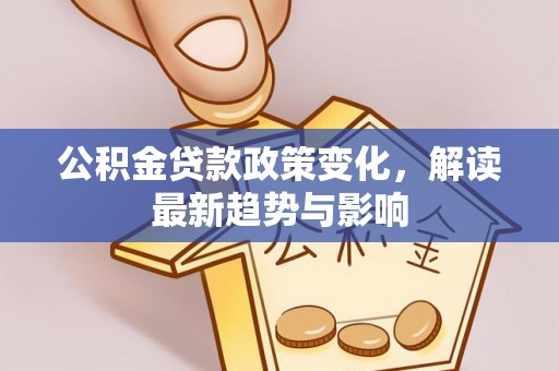 新埤公积金贷款政策变化，解读最新趋势与影响