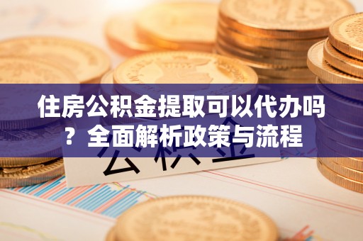 新埤住房公积金提取可以代办吗？全面解析政策与流程