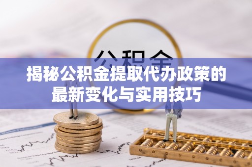 新埤揭秘公积金提取代办政策的最新变化与实用技巧