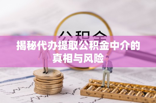 新埤揭秘代办提取公积金中介的真相与风险