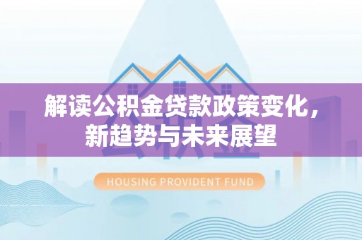 新埤解读公积金贷款政策变化，新趋势与未来展望