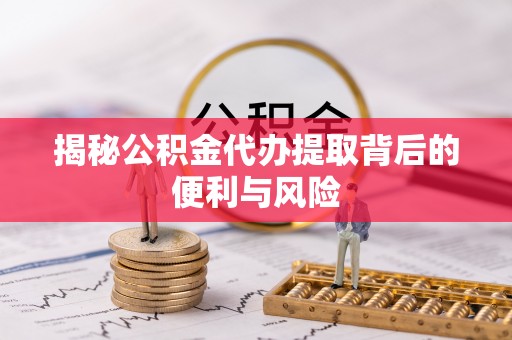 新埤揭秘公积金代办提取背后的便利与风险