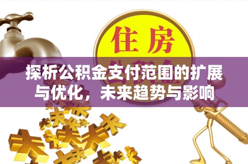 新埤探析公积金支付范围的扩展与优化，未来趋势与影响