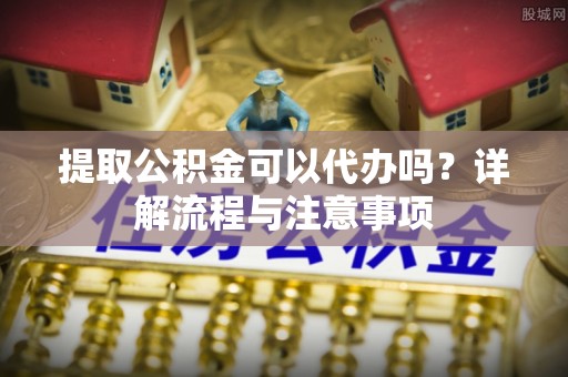新埤提取公积金可以代办吗？详解流程与注意事项