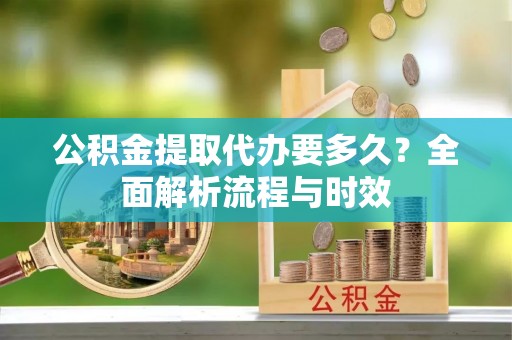 新埤公积金提取代办要多久？全面解析流程与时效