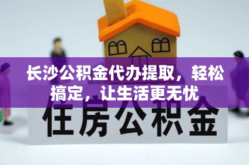 新埤长沙公积金代办提取，轻松搞定，让生活更无忧