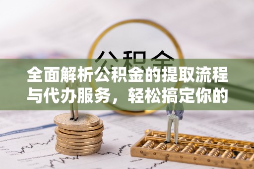 新埤全面解析公积金的提取流程与代办服务，轻松搞定你的公积金咨询代办提取