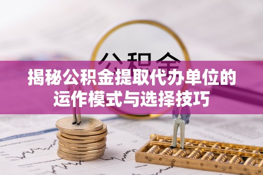 新埤揭秘公积金提取代办单位的运作模式与选择技巧