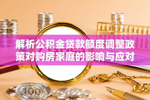 新埤解析公积金贷款额度调整政策对购房家庭的影响与应对策略