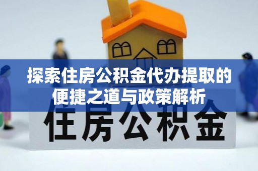 新埤探索住房公积金代办提取的便捷之道与政策解析