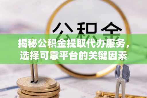 新埤揭秘公积金提取代办服务，选择可靠平台的关键因素
