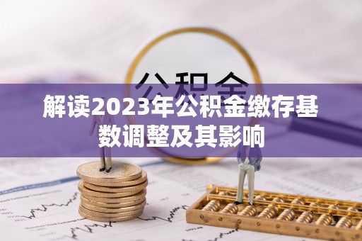 新埤解读2023年公积金缴存基数调整及其影响