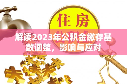 新埤解读2023年公积金缴存基数调整，影响与应对