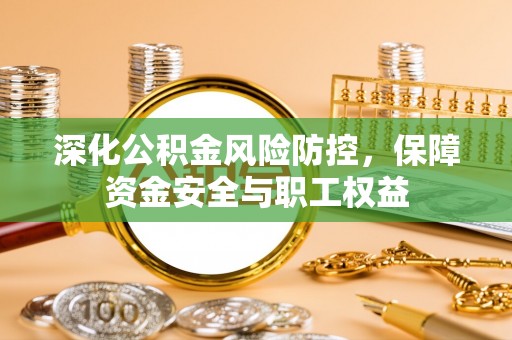 新埤深化公积金风险防控，保障资金安全与职工权益