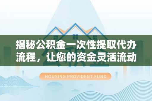 新埤揭秘公积金一次性提取代办流程，让您的资金灵活流动