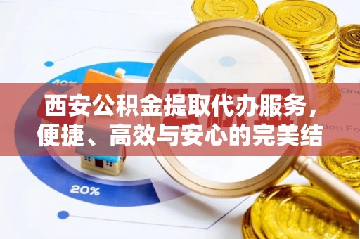新埤西安公积金提取代办服务，便捷、高效与安心的完美结合