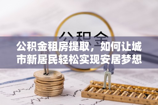 新埤公积金租房提取，如何让城市新居民轻松实现安居梦想