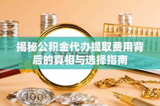 新埤揭秘公积金代办提取费用背后的真相与选择指南