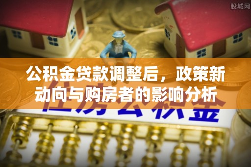 新埤公积金贷款调整后，政策新动向与购房者的影响分析
