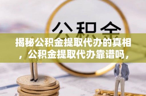 新埤揭秘公积金提取代办的真相，公积金提取代办靠谱吗，如何选择专业服务？