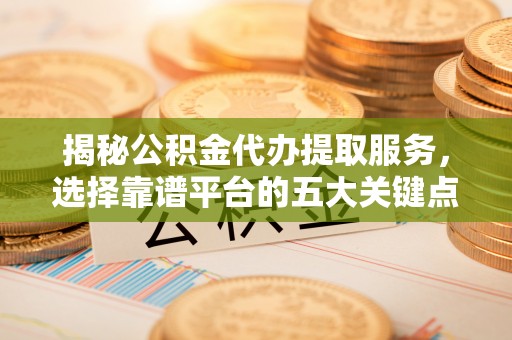 新埤揭秘公积金代办提取服务，选择靠谱平台的五大关键点