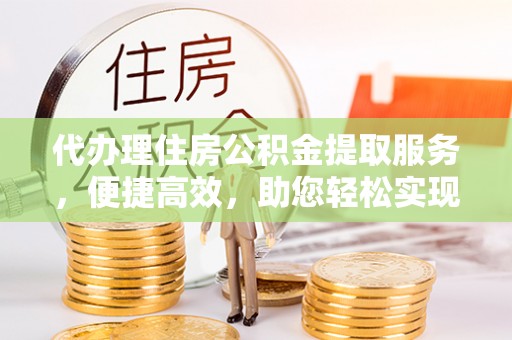 新埤代办理住房公积金提取服务，便捷高效，助您轻松实现资金规划