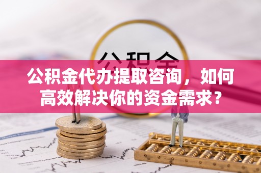 新埤公积金代办提取咨询，如何高效解决你的资金需求？
