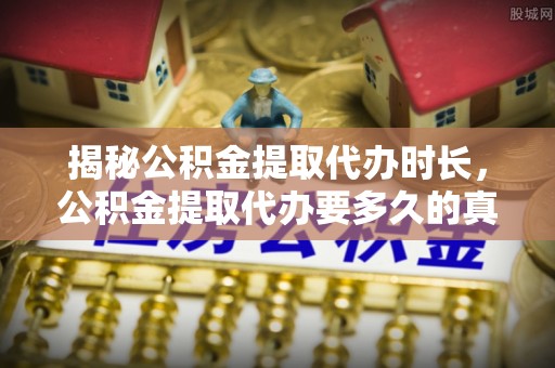 新埤揭秘公积金提取代办时长，公积金提取代办要多久的真相与攻略