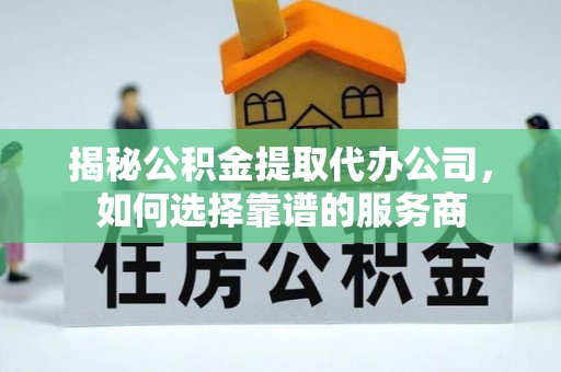 新埤揭秘公积金提取代办公司，如何选择靠谱的服务商
