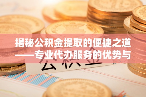 新埤揭秘公积金提取的便捷之道——专业代办服务的优势与选择