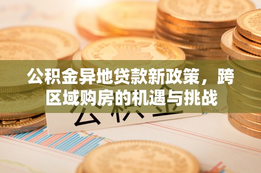 新埤公积金异地贷款新政策，跨区域购房的机遇与挑战