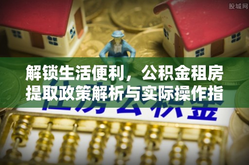 新埤解锁生活便利，公积金租房提取政策解析与实际操作指南