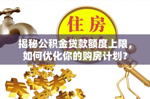 新埤揭秘公积金贷款额度上限，如何优化你的购房计划？
