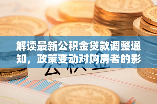 新埤解读最新公积金贷款调整通知，政策变动对购房者的影响