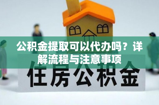 新埤公积金提取可以代办吗？详解流程与注意事项