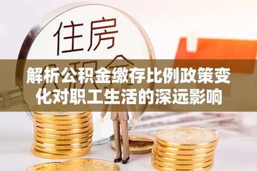 新埤解析公积金缴存比例政策变化对职工生活的深远影响