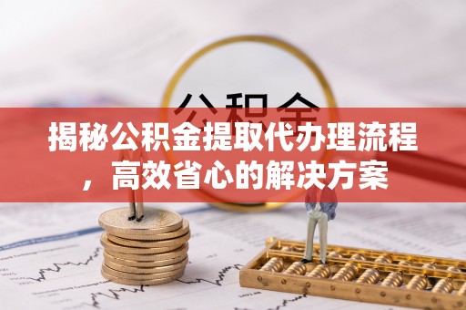 新埤揭秘公积金提取代办理流程，高效省心的解决方案