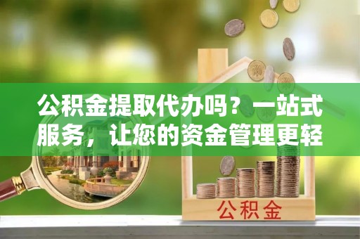 新埤公积金提取代办吗？一站式服务，让您的资金管理更轻松