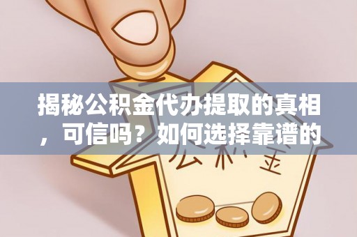 新埤揭秘公积金代办提取的真相，可信吗？如何选择靠谱的服务商？