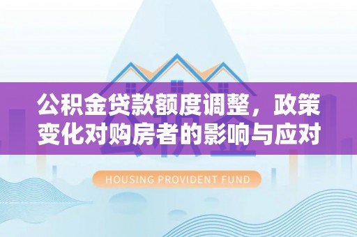 新埤公积金贷款额度调整，政策变化对购房者的影响与应对策略