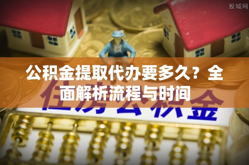 新埤公积金提取代办要多久？全面解析流程与时间